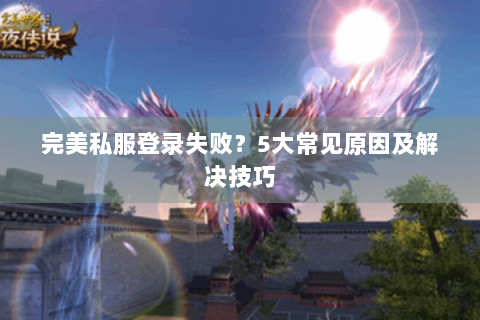 完美私服登录失败？5大常见原因及解决技巧