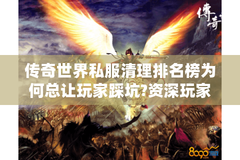 传奇世界私服清理排名榜为何总让玩家踩坑?资深玩家揭秘真相