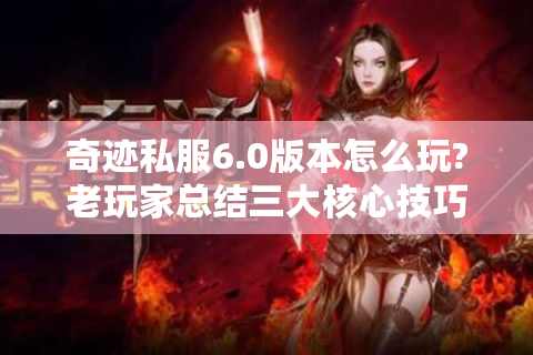 奇迹私服6.0版本怎么玩?老玩家总结三大核心技巧