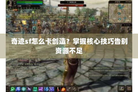 奇迹sf怎么卡创造？掌握核心技巧告别资源不足