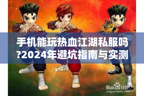 手机能玩热血江湖私服吗?2024年避坑指南与实测教程