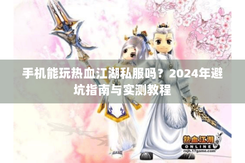 手机能玩热血江湖私服吗？2024年避坑指南与实测教程