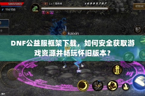 DNF公益服框架下载，如何安全获取游戏资源并畅玩怀旧版本？