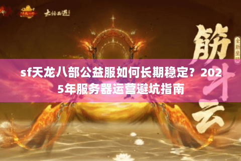 sf天龙八部公益服如何长期稳定？2025年服务器运营避坑指南