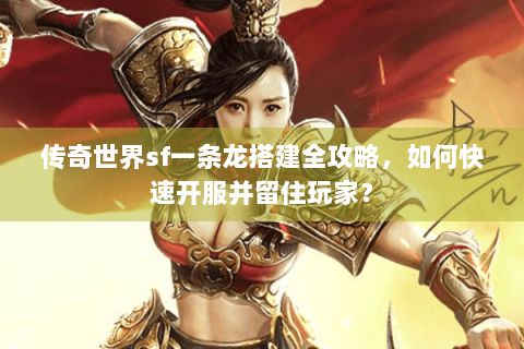 传奇世界sf一条龙搭建全攻略，如何快速开服并留住玩家？