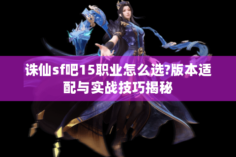 诛仙sf吧15职业怎么选?版本适配与实战技巧揭秘