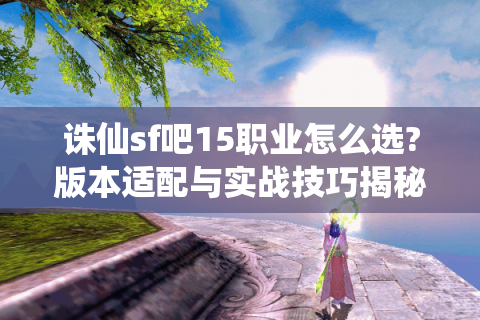 诛仙sf吧15职业怎么选?版本适配与实战技巧揭秘