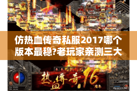 仿热血传奇私服2017哪个版本最稳?老玩家亲测三大避坑指南