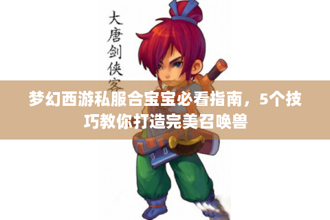 梦幻西游私服合宝宝必看指南，5个技巧教你打造完美召唤兽