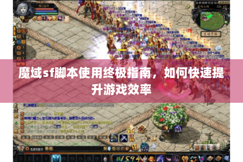 魔域sf脚本使用终极指南，如何快速提升游戏效率