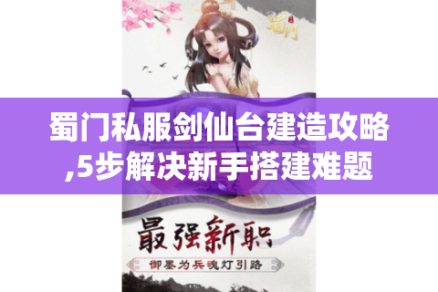 蜀门私服剑仙台建造攻略,5步解决新手搭建难题