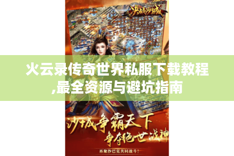 火云录传奇世界私服下载教程,最全资源与避坑指南