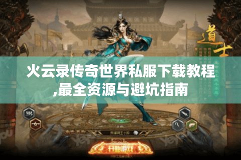 火云录传奇世界私服下载教程,最全资源与避坑指南