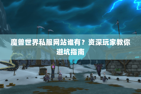 魔兽世界私服网站谁有？资深玩家教你避坑指南