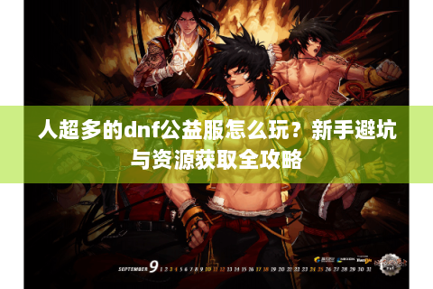 人超多的dnf公益服怎么玩？新手避坑与资源获取全攻略