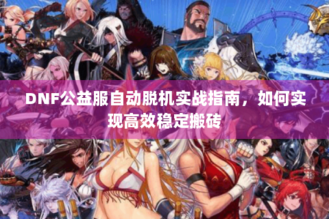 DNF公益服自动脱机实战指南，如何实现高效稳定搬砖