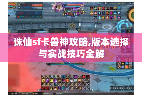 诛仙sf卡兽神攻略,版本选择与实战技巧全解