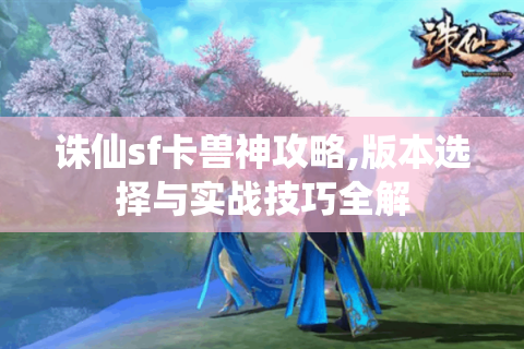 诛仙sf卡兽神攻略,版本选择与实战技巧全解