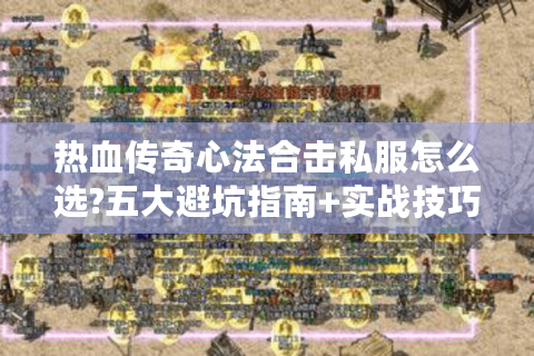 热血传奇心法合击私服怎么选?五大避坑指南+实战技巧