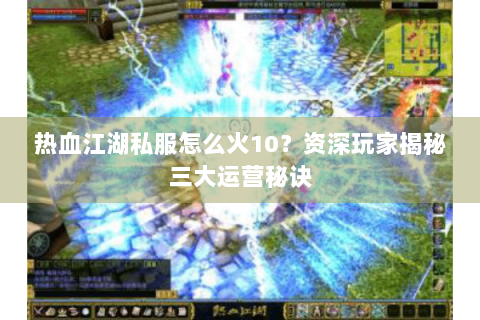 热血江湖私服怎么火10？资深玩家揭秘三大运营秘诀