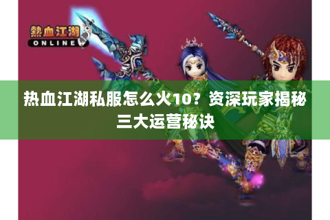 热血江湖私服怎么火10？资深玩家揭秘三大运营秘诀