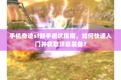 手机奇迹sf新手避坑指南，如何快速入门并获取顶级装备？