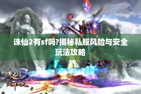 诛仙2有sf吗?揭秘私服风险与安全玩法攻略