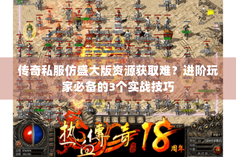 传奇私服仿盛大版资源获取难？进阶玩家必备的3个实战技巧