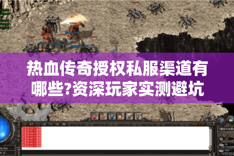 热血传奇授权私服渠道有哪些?资深玩家实测避坑指南