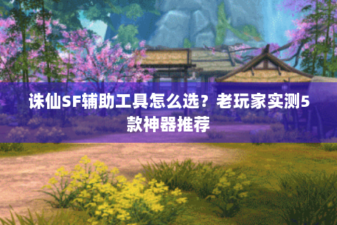 诛仙SF辅助工具怎么选？老玩家实测5款神器推荐