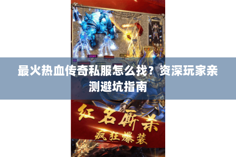 最火热血传奇私服怎么找？资深玩家亲测避坑指南