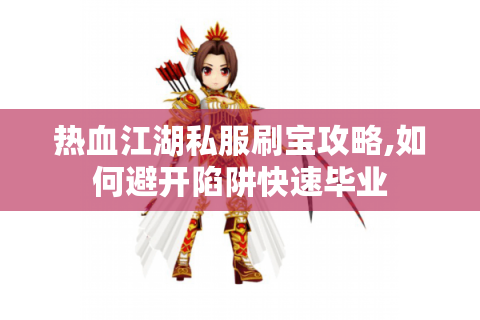 热血江湖私服刷宝攻略,如何避开陷阱快速毕业