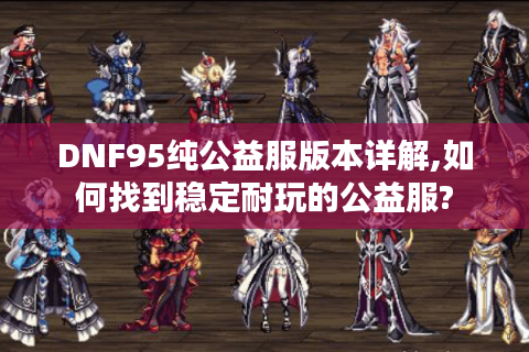 DNF95纯公益服版本详解,如何找到稳定耐玩的公益服?
