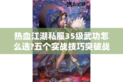热血江湖私服35级武功怎么选?五个实战技巧突破战力天花板