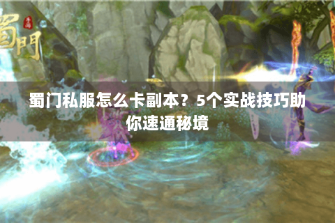 蜀门私服怎么卡副本？5个实战技巧助你速通秘境