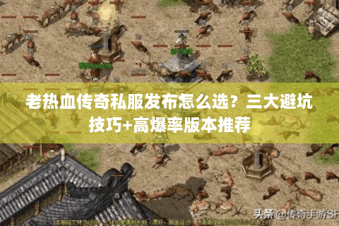 老热血传奇私服发布怎么选？三大避坑技巧+高爆率版本推荐