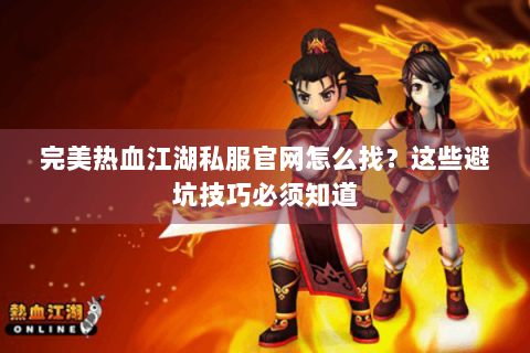 完美热血江湖私服官网怎么找？这些避坑技巧必须知道