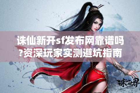 诛仙新开sf发布网靠谱吗?资深玩家实测避坑指南
