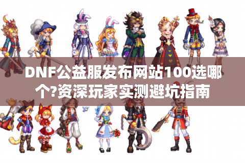 DNF公益服发布网站100选哪个?资深玩家实测避坑指南