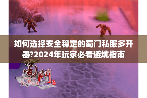 如何选择安全稳定的蜀门私服多开器?2024年玩家必看避坑指南