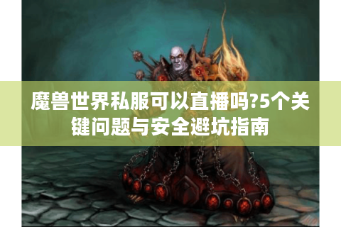 魔兽世界私服可以直播吗?5个关键问题与安全避坑指南