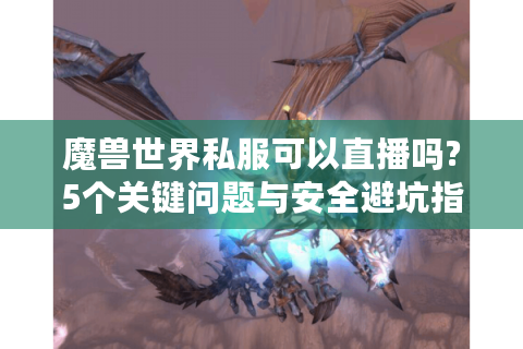 魔兽世界私服可以直播吗?5个关键问题与安全避坑指南