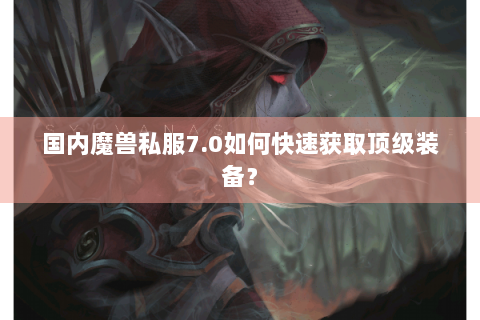 国内魔兽私服7.0如何快速获取顶级装备？