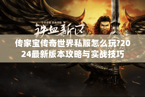 传家宝传奇世界私服怎么玩?2024最新版本攻略与实战技巧