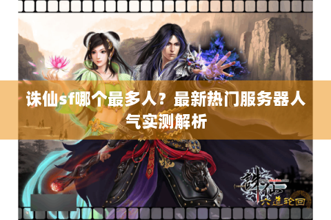 诛仙sf哪个最多人？最新热门服务器人气实测解析