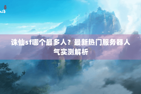 诛仙sf哪个最多人？最新热门服务器人气实测解析