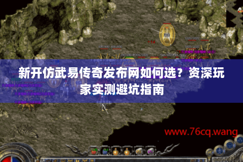 新开仿武易传奇发布网如何选？资深玩家实测避坑指南