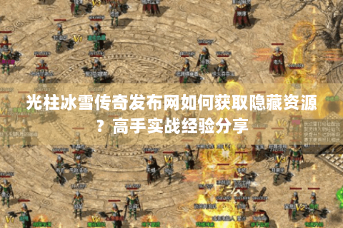 光柱冰雪传奇发布网如何获取隐藏资源？高手实战经验分享