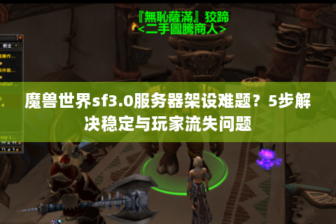魔兽世界sf3.0服务器架设难题？5步解决稳定与玩家流失问题