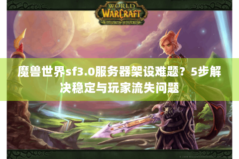 魔兽世界sf3.0服务器架设难题？5步解决稳定与玩家流失问题
